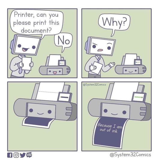 An anthropomorphic computer says to a printer 'Printer, can you please print this document?', the printer answers 'No', the computer asks 'Why?', the printer then slowly prints a page entirely black except for the words 'Because I am out of ink'